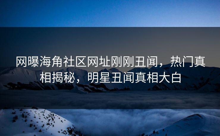 网曝海角社区网址刚刚丑闻，热门真相揭秘，明星丑闻真相大白