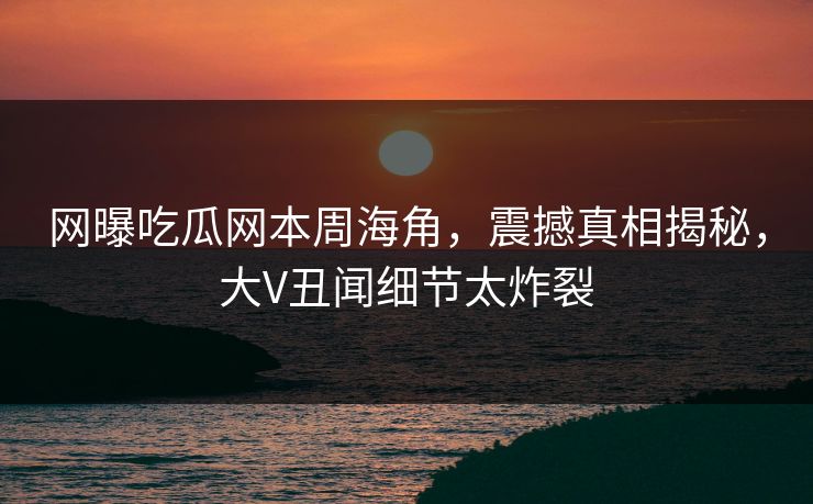 网曝吃瓜网本周海角，震撼真相揭秘，大V丑闻细节太炸裂