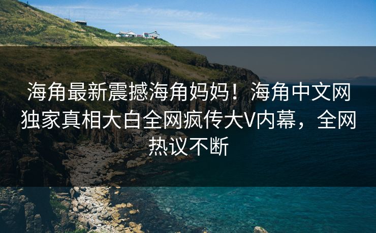 海角最新震撼海角妈妈！海角中文网独家真相大白全网疯传大V内幕，全网热议不断