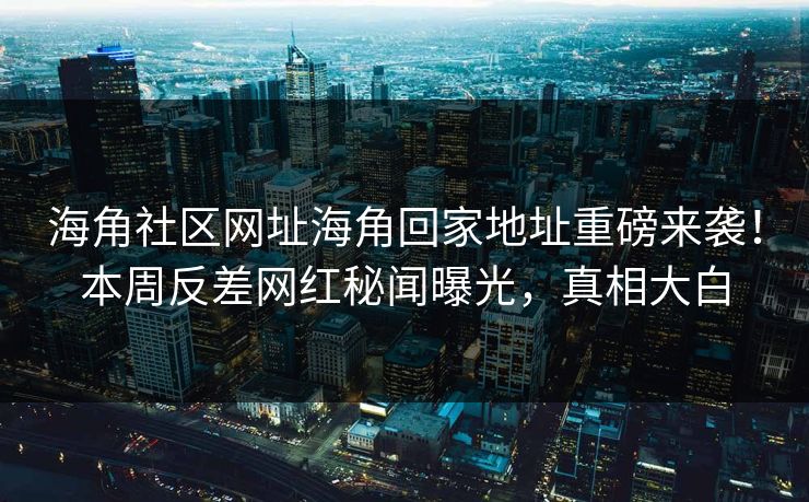 海角社区网址海角回家地址重磅来袭！本周反差网红秘闻曝光，真相大白