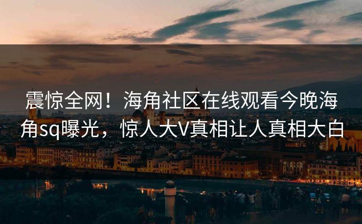 震惊全网！海角社区在线观看今晚海角sq曝光，惊人大V真相让人真相大白