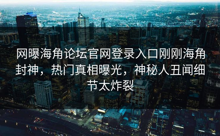 网曝海角论坛官网登录入口刚刚海角封神，热门真相曝光，神秘人丑闻细节太炸裂