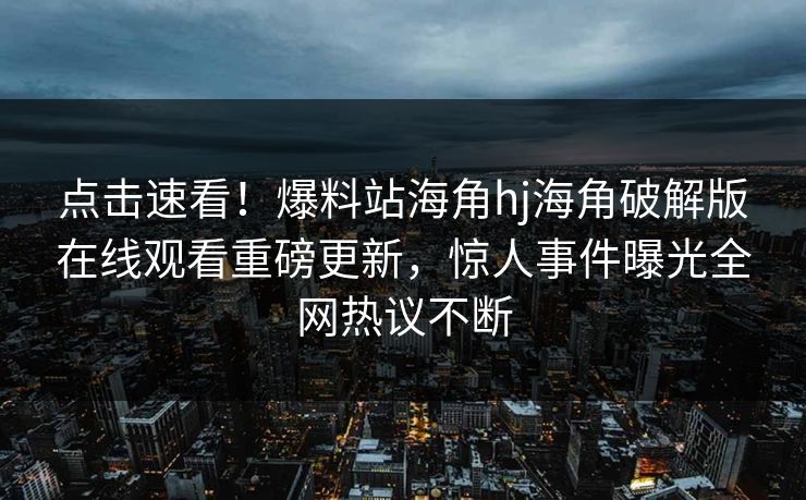 点击速看！爆料站海角hj海角破解版在线观看重磅更新，惊人事件曝光全网热议不断