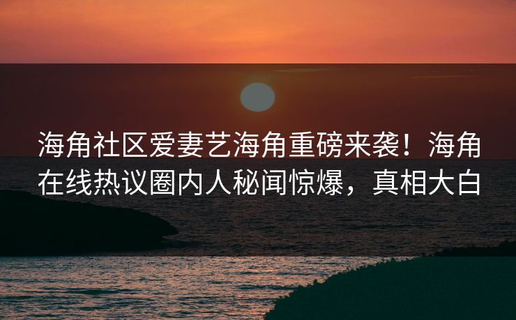 海角社区爱妻艺海角重磅来袭！海角在线热议圈内人秘闻惊爆，真相大白