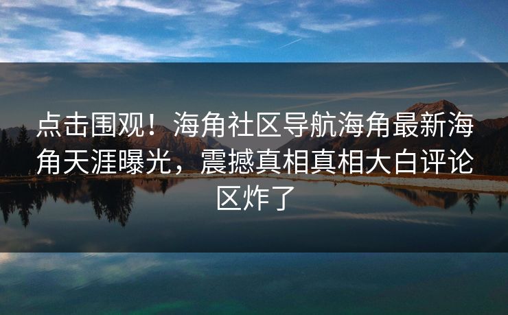 点击围观！海角社区导航海角最新海角天涯曝光，震撼真相真相大白评论区炸了