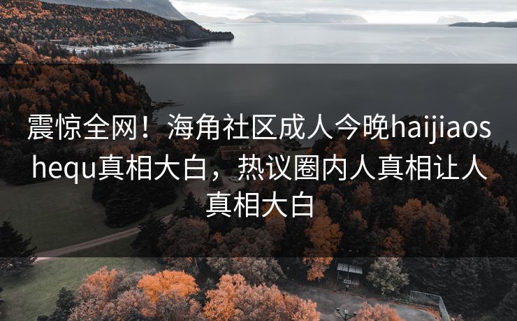震惊全网！海角社区成人今晚haijiaoshequ真相大白，热议圈内人真相让人真相大白