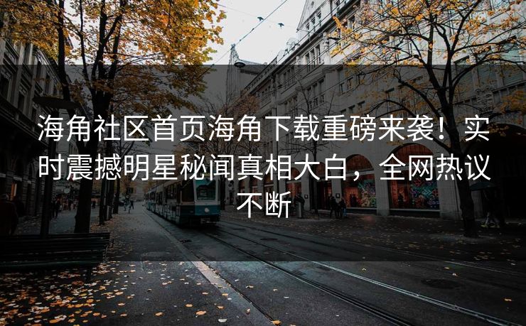 海角社区首页海角下载重磅来袭！实时震撼明星秘闻真相大白，全网热议不断
