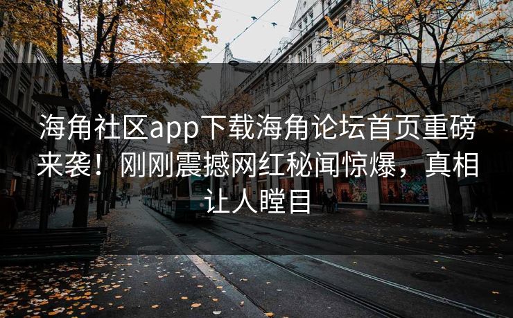 海角社区app下载海角论坛首页重磅来袭！刚刚震撼网红秘闻惊爆，真相让人瞠目