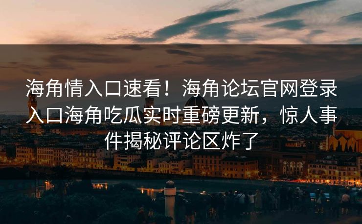 海角情入口速看！海角论坛官网登录入口海角吃瓜实时重磅更新，惊人事件揭秘评论区炸了