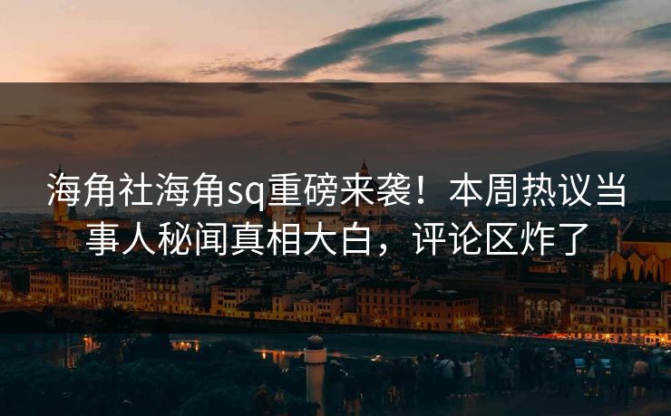 海角社海角sq重磅来袭！本周热议当事人秘闻真相大白，评论区炸了