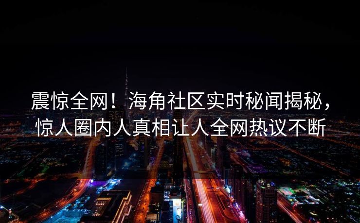 震惊全网！海角社区实时秘闻揭秘，惊人圈内人真相让人全网热议不断