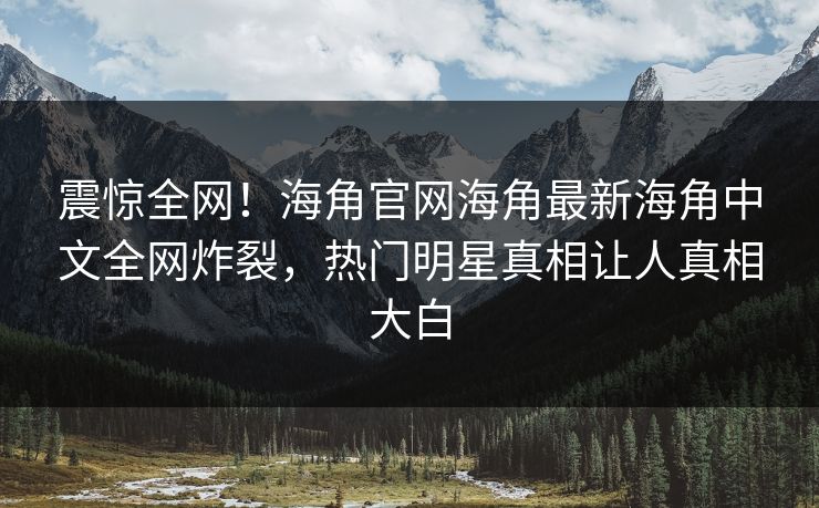 震惊全网！海角官网海角最新海角中文全网炸裂，热门明星真相让人真相大白