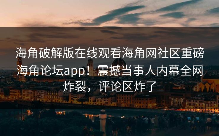 海角破解版在线观看海角网社区重磅海角论坛app！震撼当事人内幕全网炸裂，评论区炸了