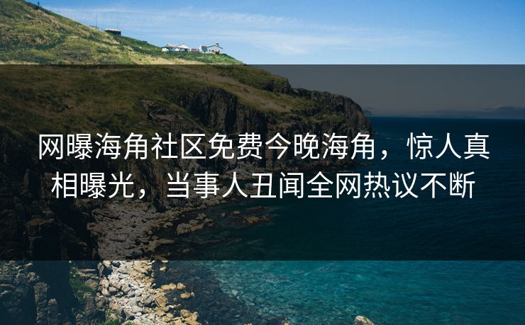 网曝海角社区免费今晚海角，惊人真相曝光，当事人丑闻全网热议不断