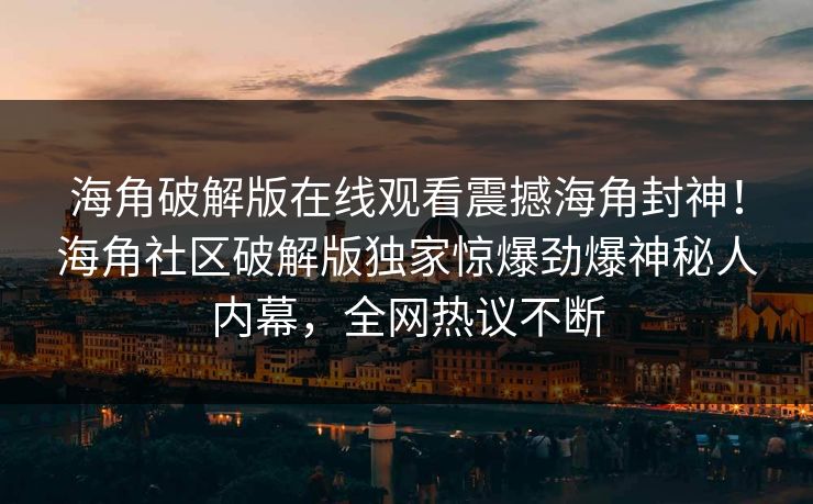 海角破解版在线观看震撼海角封神！海角社区破解版独家惊爆劲爆神秘人内幕，全网热议不断