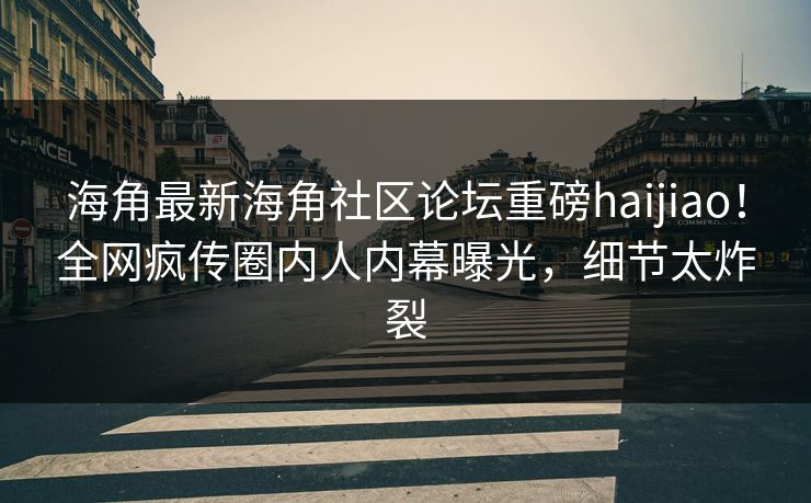 海角最新海角社区论坛重磅haijiao！全网疯传圈内人内幕曝光，细节太炸裂