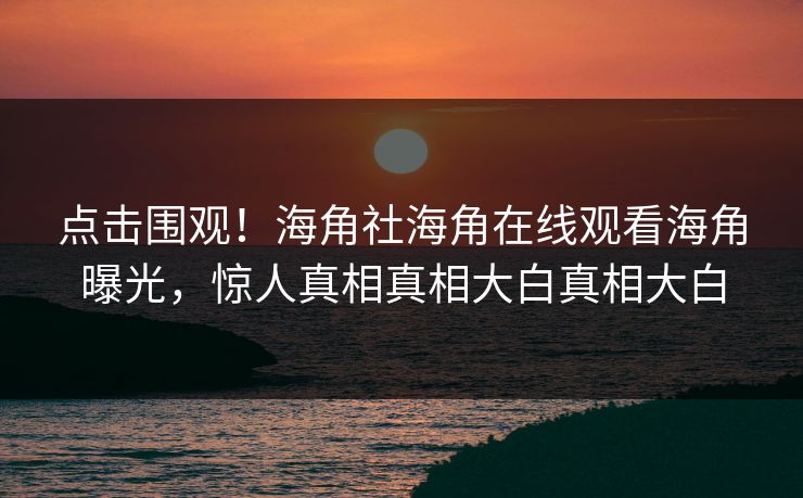 点击围观！海角社海角在线观看海角曝光，惊人真相真相大白真相大白