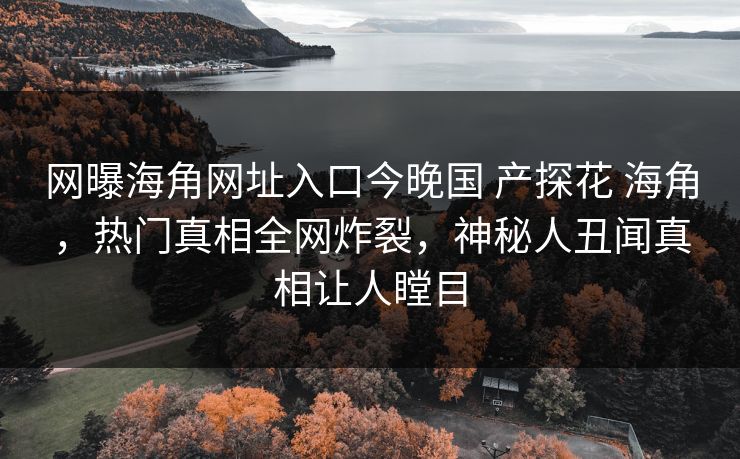 网曝海角网址入口今晚国 产探花 海角，热门真相全网炸裂，神秘人丑闻真相让人瞠目