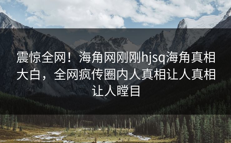 震惊全网！海角网刚刚hjsq海角真相大白，全网疯传圈内人真相让人真相让人瞠目
