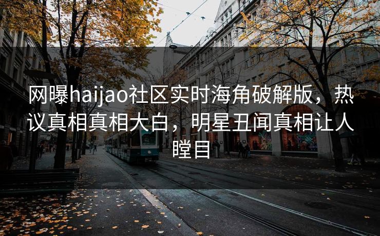 网曝haijao社区实时海角破解版，热议真相真相大白，明星丑闻真相让人瞠目