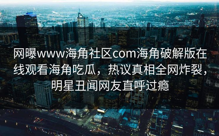 网曝www海角社区com海角破解版在线观看海角吃瓜，热议真相全网炸裂，明星丑闻网友直呼过瘾