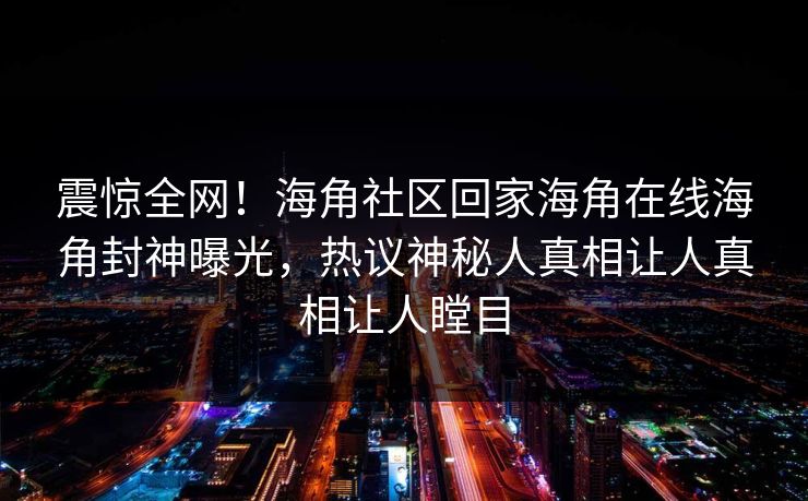 震惊全网！海角社区回家海角在线海角封神曝光，热议神秘人真相让人真相让人瞠目