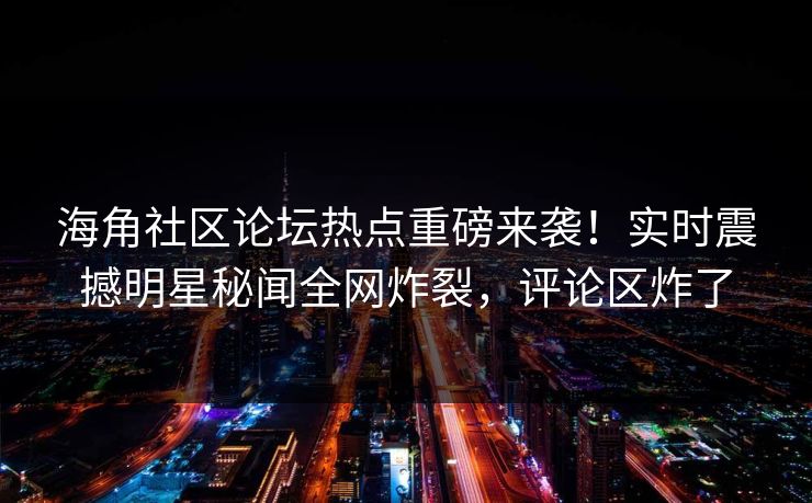 海角社区论坛热点重磅来袭！实时震撼明星秘闻全网炸裂，评论区炸了