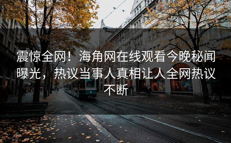 震惊全网！海角网在线观看今晚秘闻曝光，热议当事人真相让人全网热议不断