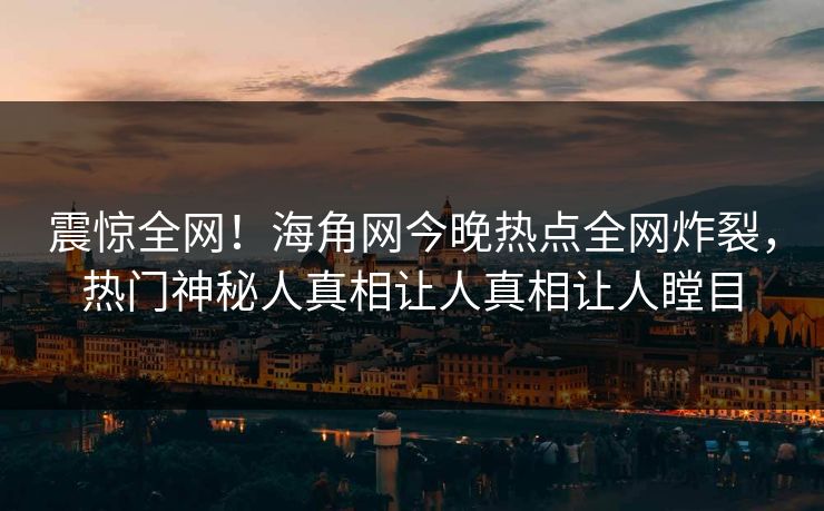 震惊全网！海角网今晚热点全网炸裂，热门神秘人真相让人真相让人瞠目