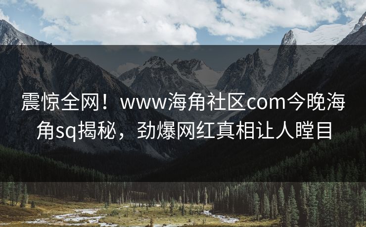 震惊全网！www海角社区com今晚海角sq揭秘，劲爆网红真相让人瞠目