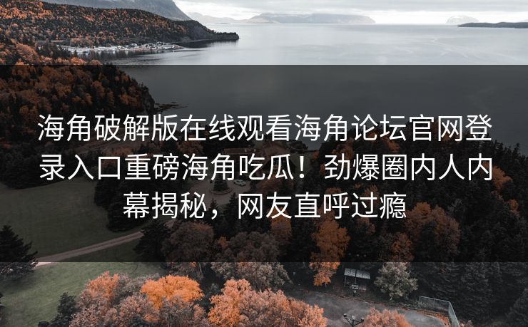 海角破解版在线观看海角论坛官网登录入口重磅海角吃瓜！劲爆圈内人内幕揭秘，网友直呼过瘾