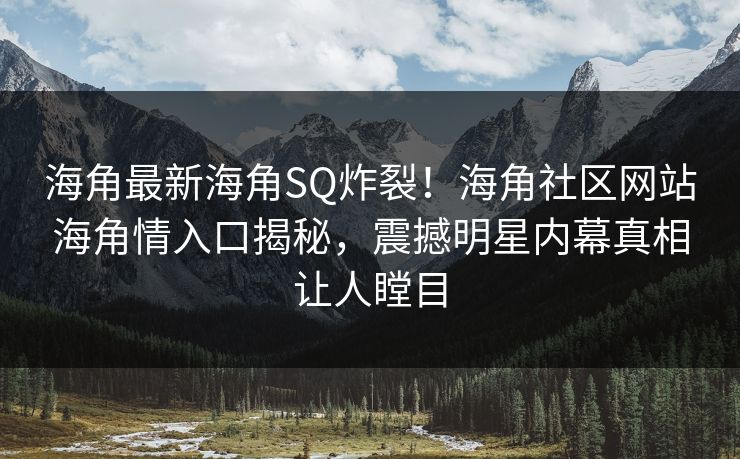 海角最新海角SQ炸裂！海角社区网站海角情入口揭秘，震撼明星内幕真相让人瞠目