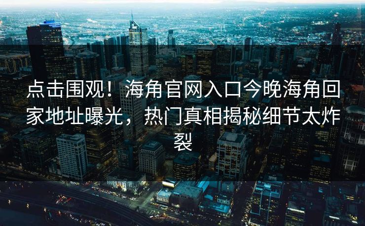 点击围观！海角官网入口今晚海角回家地址曝光，热门真相揭秘细节太炸裂