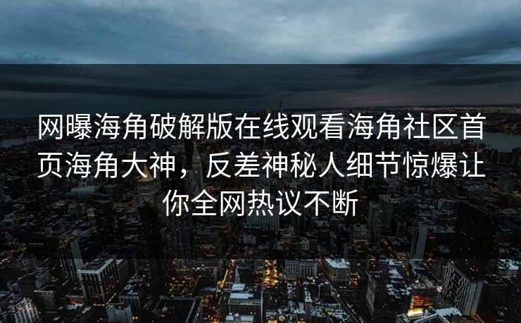 网曝海角破解版在线观看海角社区首页海角大神，反差神秘人细节惊爆让你全网热议不断