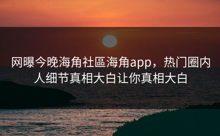 网曝今晚海角社區海角app，热门圈内人细节真相大白让你真相大白