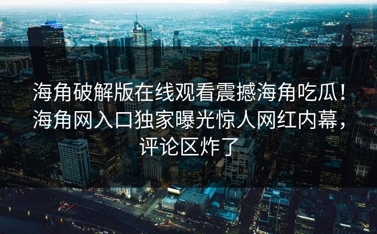 海角破解版在线观看震撼海角吃瓜！海角网入口独家曝光惊人网红内幕，评论区炸了