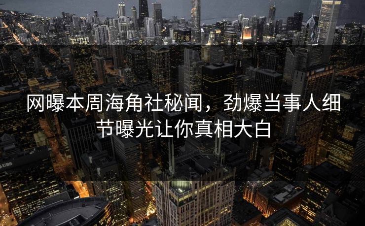 网曝本周海角社秘闻，劲爆当事人细节曝光让你真相大白