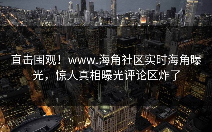 直击围观！www.海角社区实时海角曝光，惊人真相曝光评论区炸了