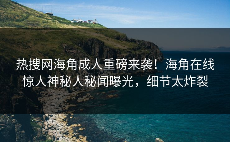 热搜网海角成人重磅来袭！海角在线惊人神秘人秘闻曝光，细节太炸裂