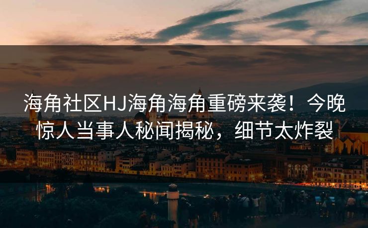 海角社区HJ海角海角重磅来袭！今晚惊人当事人秘闻揭秘，细节太炸裂