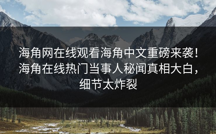 海角网在线观看海角中文重磅来袭！海角在线热门当事人秘闻真相大白，细节太炸裂