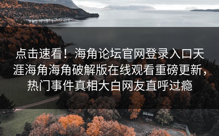 点击速看！海角论坛官网登录入口天涯海角海角破解版在线观看重磅更新，热门事件真相大白网友直呼过瘾