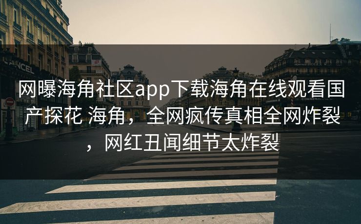 网曝海角社区app下载海角在线观看国 产探花 海角，全网疯传真相全网炸裂，网红丑闻细节太炸裂