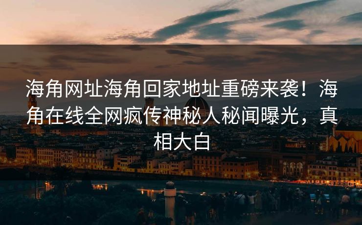 海角网址海角回家地址重磅来袭！海角在线全网疯传神秘人秘闻曝光，真相大白
