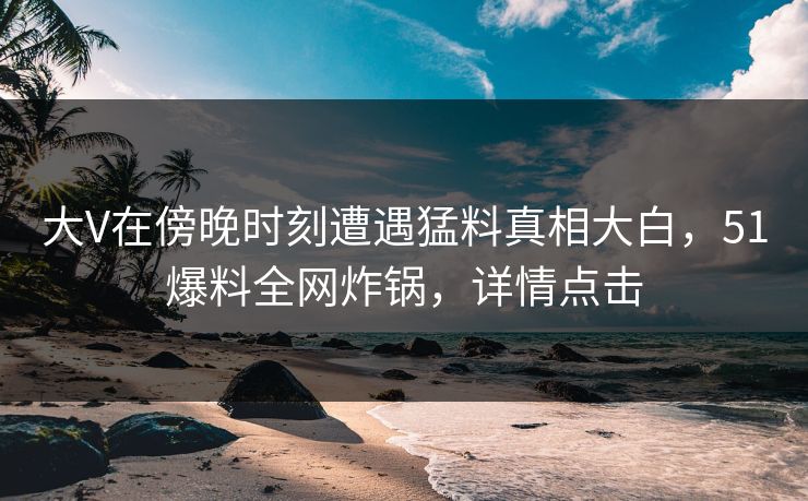 大V在傍晚时刻遭遇猛料真相大白，51爆料全网炸锅，详情点击