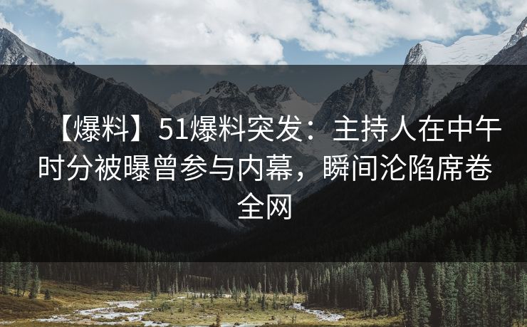 【爆料】51爆料突发：主持人在中午时分被曝曾参与内幕，瞬间沦陷席卷全网