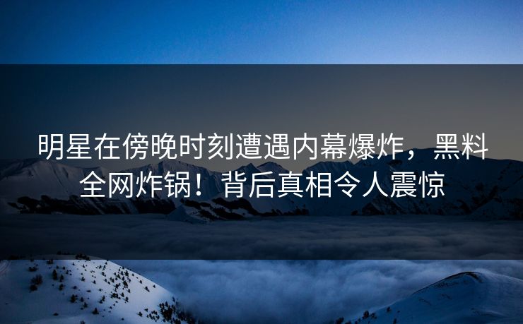 明星在傍晚时刻遭遇内幕爆炸，黑料全网炸锅！背后真相令人震惊