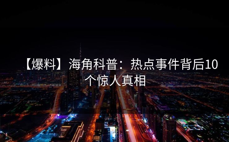 【爆料】海角科普：热点事件背后10个惊人真相