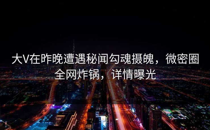 大V在昨晚遭遇秘闻勾魂摄魄，微密圈全网炸锅，详情曝光
