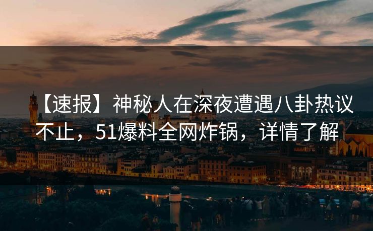 【速报】神秘人在深夜遭遇八卦热议不止，51爆料全网炸锅，详情了解
